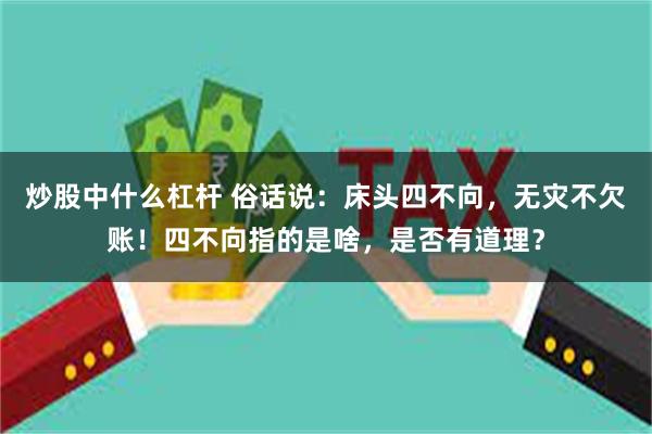 炒股中什么杠杆 俗话说：床头四不向，无灾不欠账！四不向指的是啥，是否有道理？