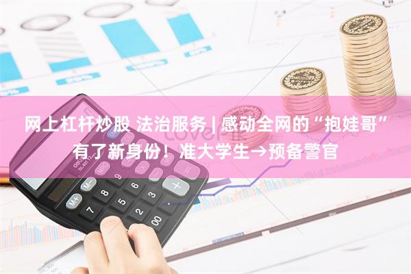 网上杠杆炒股 法治服务 | 感动全网的“抱娃哥”有了新身份！准大学生→预备警官