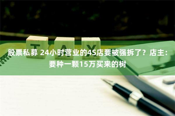 股票私募 24小时营业的4S店要被强拆了？店主：要种一颗15万买来的树