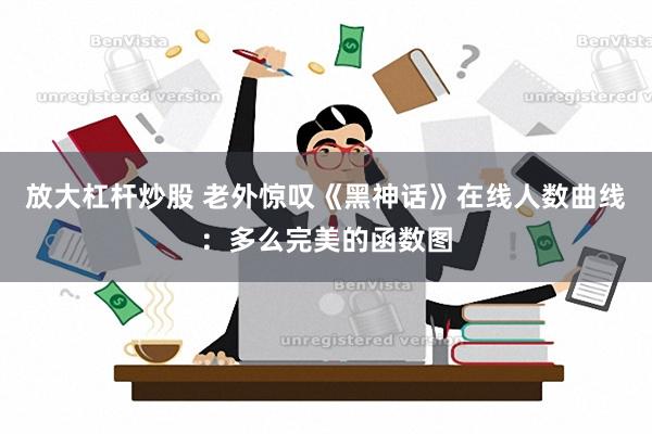 放大杠杆炒股 老外惊叹《黑神话》在线人数曲线：多么完美的函数图