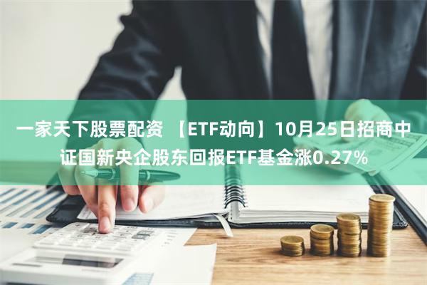 一家天下股票配资 【ETF动向】10月25日招商中证国新央企股东回报ETF基金涨0.27%