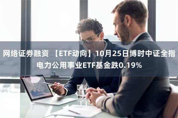 网络证劵融资 【ETF动向】10月25日博时中证全指电力公用事业ETF基金跌0.19%