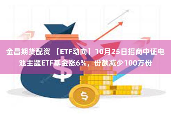 金昌期货配资 【ETF动向】10月25日招商中证电池主题ETF基金涨6%，份额减少100万份