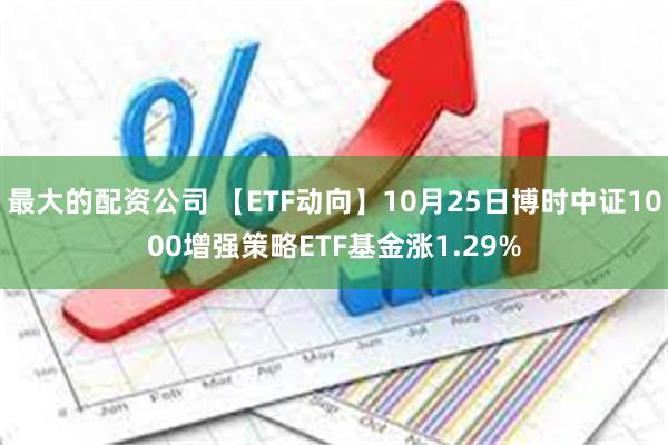 最大的配资公司 【ETF动向】10月25日博时中证1000增强策略ETF基金涨1.29%