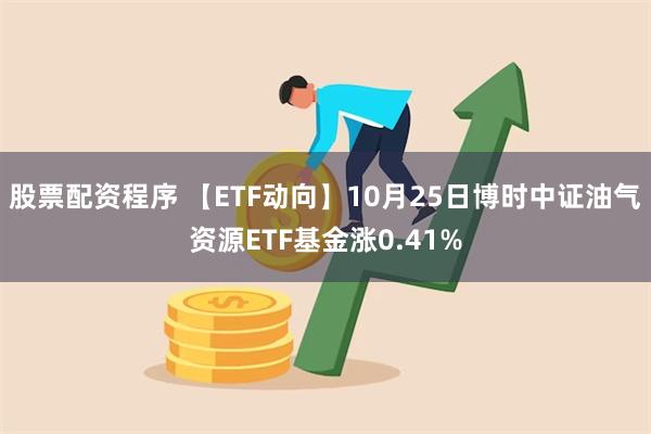 股票配资程序 【ETF动向】10月25日博时中证油气资源ETF基金涨0.41%