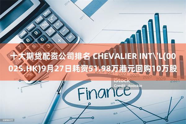 十大期货配资公司排名 CHEVALIER INT'L(00025.HK)9月27日耗资51.98万港元回购10万股