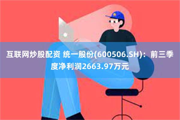 互联网炒股配资 统一股份(600506.SH)：前三季度净利润2663.97万元