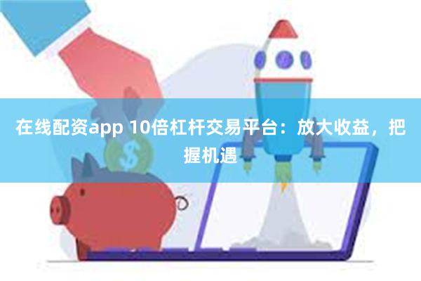 在线配资app 10倍杠杆交易平台：放大收益，把握机遇