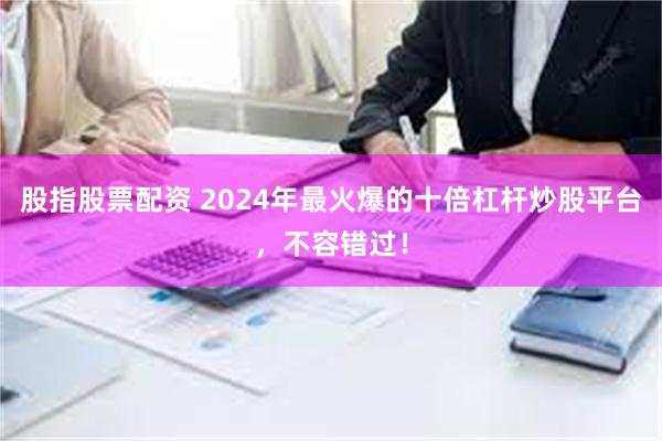 股指股票配资 2024年最火爆的十倍杠杆炒股平台，不容错过！