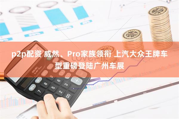 p2p配资 威然、Pro家族领衔 上汽大众王牌车型重磅登陆广州车展