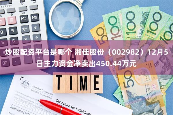 炒股配资平台是哪个 湘佳股份（002982）12月5日主力资金净卖出450.44万元