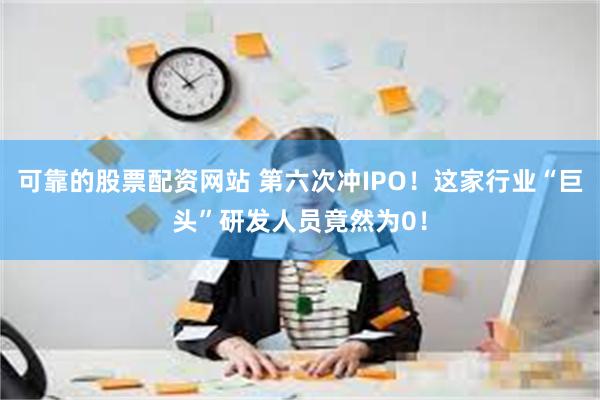 可靠的股票配资网站 第六次冲IPO！这家行业“巨头”研发人员竟然为0！