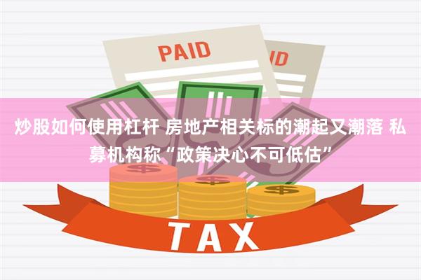 炒股如何使用杠杆 房地产相关标的潮起又潮落 私募机构称“政策决心不可低估”