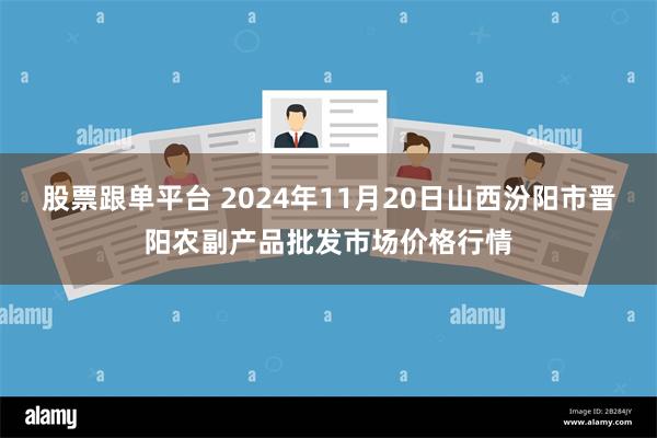 股票跟单平台 2024年11月20日山西汾阳市晋阳农副产品批发市场价格行情