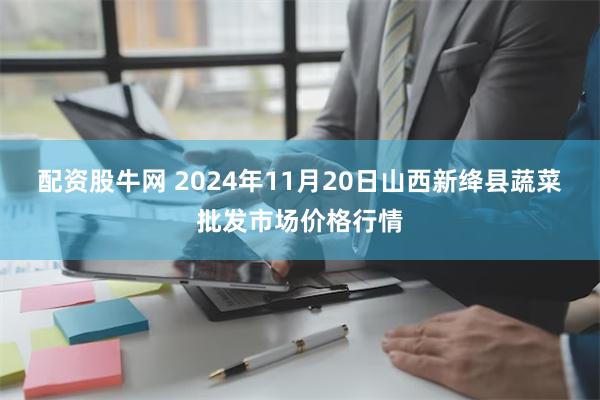 配资股牛网 2024年11月20日山西新绛县蔬菜批发市场价格行情