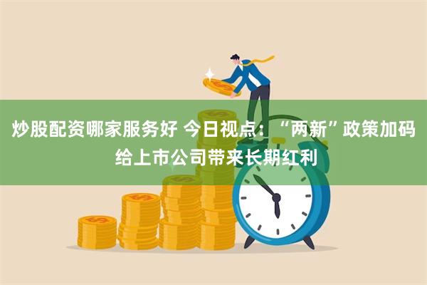 炒股配资哪家服务好 今日视点：“两新”政策加码 给上市公司带来长期红利