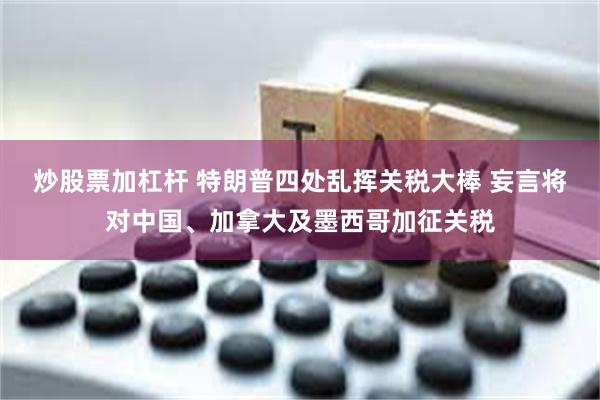 炒股票加杠杆 特朗普四处乱挥关税大棒 妄言将对中国、加拿大及墨西哥加征关税