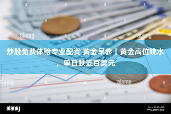 炒股免费体验专业配资 黄金早参丨黄金高位跳水，单日跌近百美元