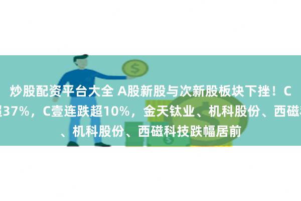 炒股配资平台大全 A股新股与次新股板块下挫！C红四方现跌超37%，C壹连跌超10%，金天钛业、机科股份、西磁科技跌幅居前