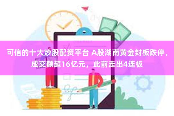 可信的十大炒股配资平台 A股湖南黄金封板跌停，成交额超16亿元，此前走出4连板