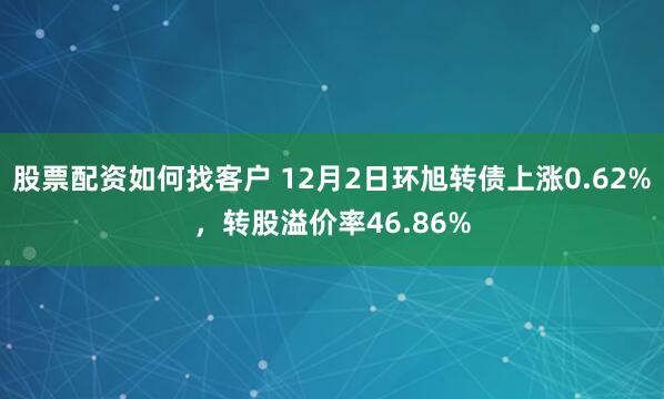 股票配资如何找客户 12月2日环旭转债上涨0.62%，转股溢价率46.86%