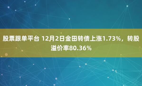 股票跟单平台 12月2日金田转债上涨1.73%，转股溢价率80.36%