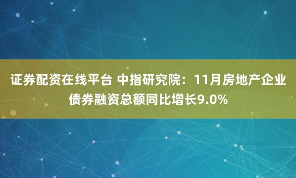 证券配资在线平台 中指研究院：11月房地产企业债券融资总额同比增长9.0%