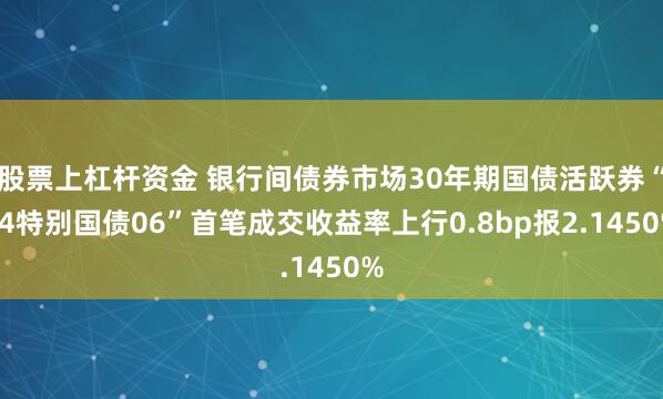 股票上杠杆资金 银行间债券市场30年期国债活跃券“24特别国债06”首笔成交收益率上行0.8bp报2.1450%