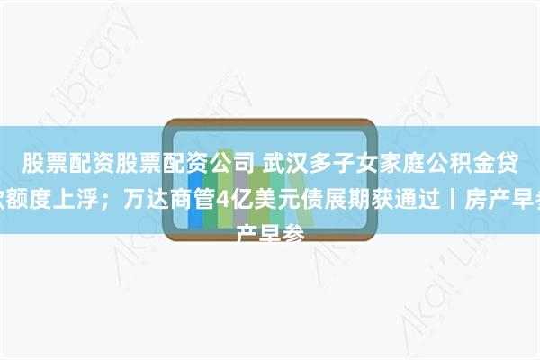 股票配资股票配资公司 武汉多子女家庭公积金贷款额度上浮；万达商管4亿美元债展期获通过丨房产早参