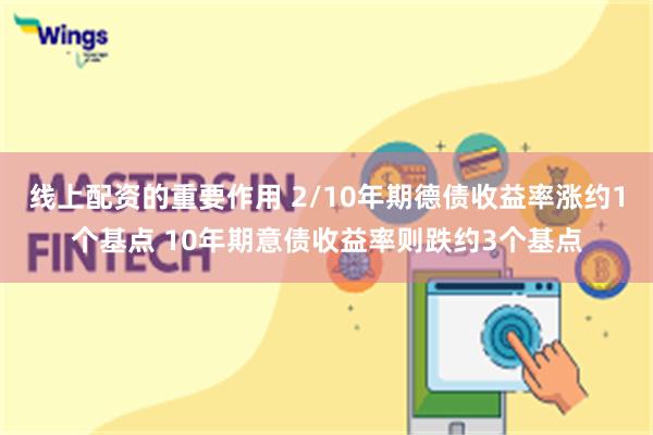 线上配资的重要作用 2/10年期德债收益率涨约1个基点 10年期意债收益率则跌约3个基点