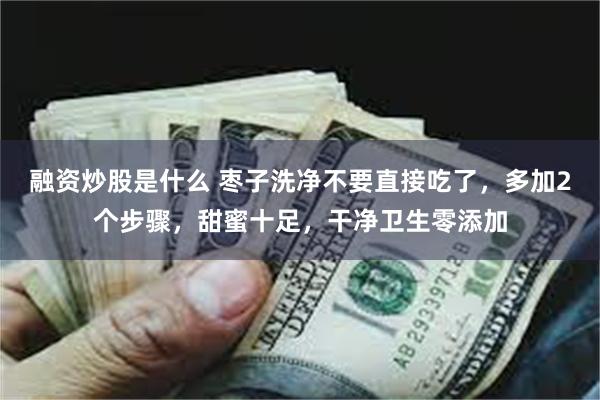 融资炒股是什么 枣子洗净不要直接吃了，多加2个步骤，甜蜜十足，干净卫生零添加