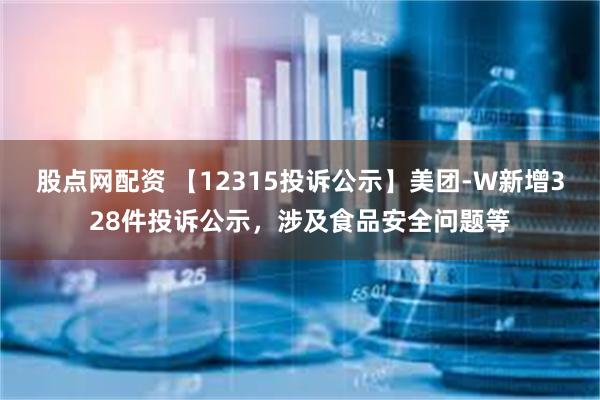 股点网配资 【12315投诉公示】美团-W新增328件投诉公示，涉及食品安全问题等