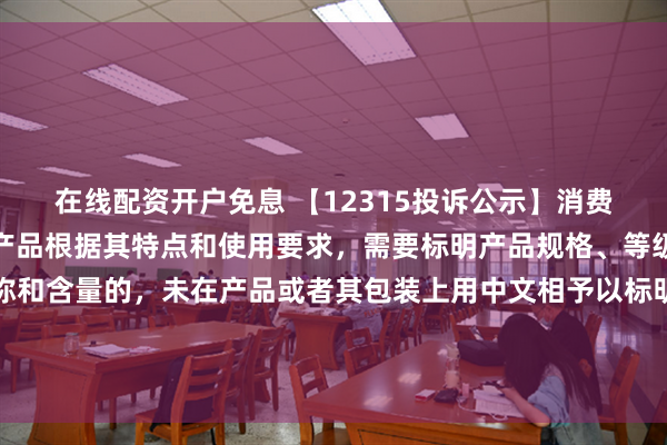 在线配资开户免息 【12315投诉公示】消费者投诉地素时尚销售的产品根据其特点和使用要求，需要标明产品规格、等级、所含主要成份的名称和含量的，未在产品或者其包装上用中文相予以标明；需要事先让消费者知晓的，未在外包装上标明，或者未预先向消费者提供有关资料问题