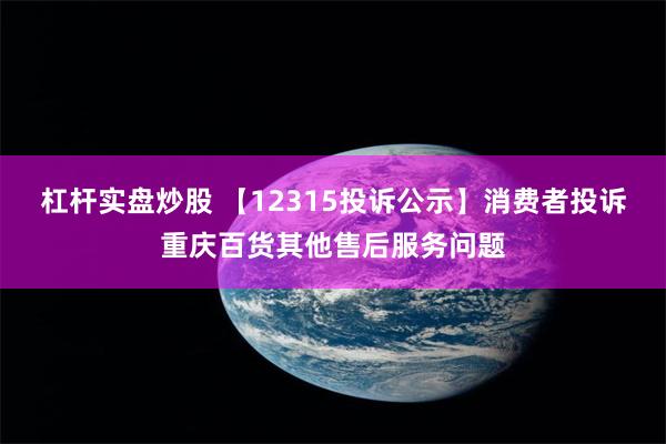 杠杆实盘炒股 【12315投诉公示】消费者投诉重庆百货其他售后服务问题