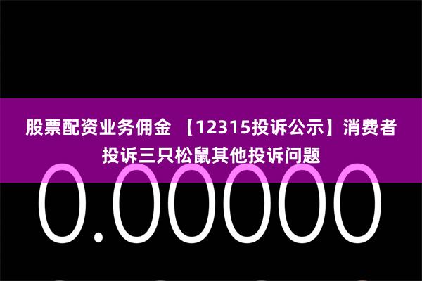 股票配资业务佣金 【12315投诉公示】消费者投诉三只松鼠其他投诉问题