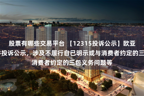 股票有哪些交易平台 【12315投诉公示】欧亚集团新增10件投诉公示，涉及不履行自己明示或与消费者约定的三包义务问题等