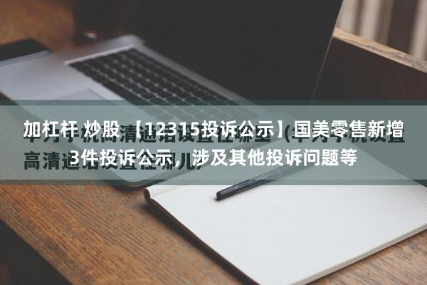 加杠杆 炒股 【12315投诉公示】国美零售新增3件投诉公示，涉及其他投诉问题等