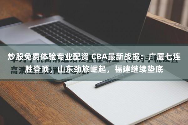 炒股免费体验专业配资 CBA最新战报：广厦七连胜登顶，山东劲旅崛起，福建继续垫底