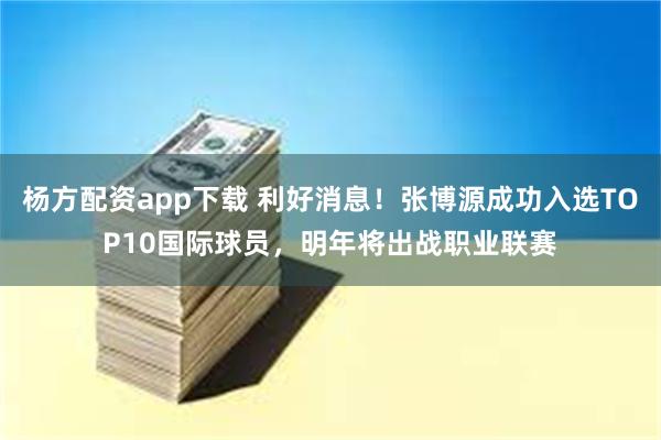 杨方配资app下载 利好消息！张博源成功入选TOP10国际球员，明年将出战职业联赛