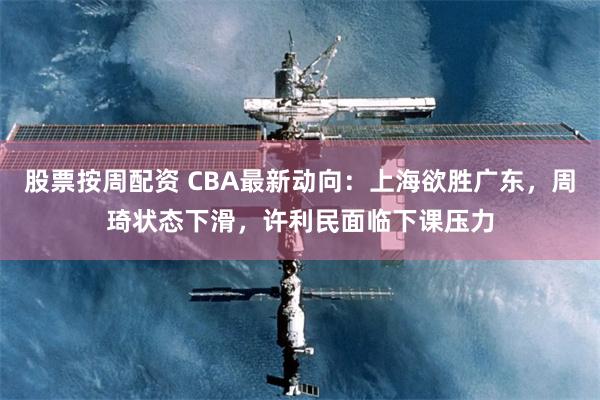 股票按周配资 CBA最新动向：上海欲胜广东，周琦状态下滑，许利民面临下课压力