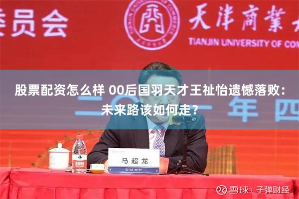 股票配资怎么样 00后国羽天才王祉怡遗憾落败：未来路该如何走？