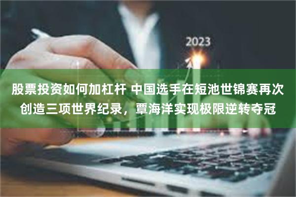 股票投资如何加杠杆 中国选手在短池世锦赛再次创造三项世界纪录，覃海洋实现极限逆转夺冠