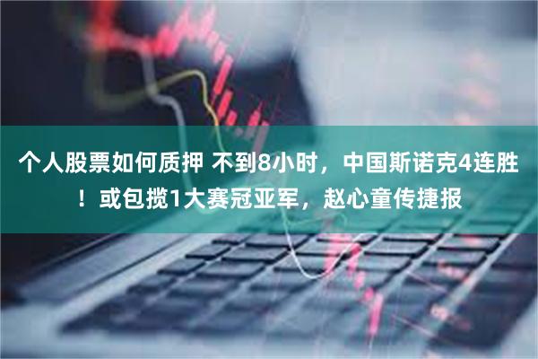 个人股票如何质押 不到8小时，中国斯诺克4连胜！或包揽1大赛冠亚军，赵心童传捷报