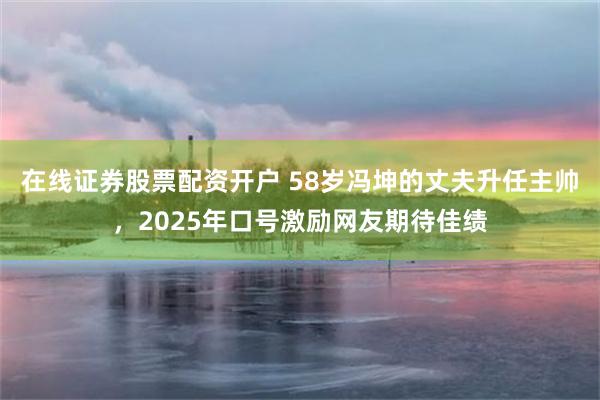 在线证券股票配资开户 58岁冯坤的丈夫升任主帅，2025年口号激励网友期待佳绩