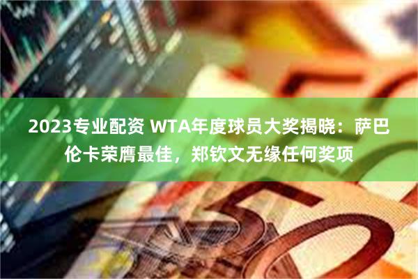 2023专业配资 WTA年度球员大奖揭晓：萨巴伦卡荣膺最佳，郑钦文无缘任何奖项