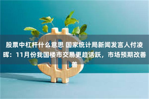 股票中杠杆什么意思 国家统计局新闻发言人付凌晖：11月份我国楼市交易更趋活跃，市场预期改善