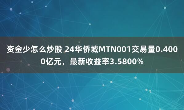 资金少怎么炒股 24华侨城MTN001交易量0.4000亿元，最新收益率3.5800%