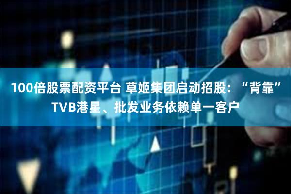 100倍股票配资平台 草姬集团启动招股：“背靠”TVB港星、批发业务依赖单一客户