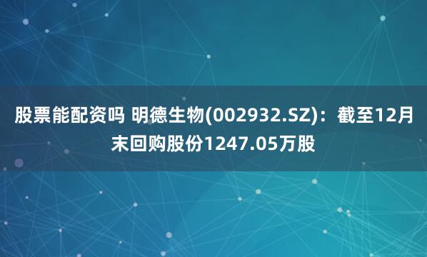 股票能配资吗 明德生物(002932.SZ)：截至12月末回购股份1247.05万股