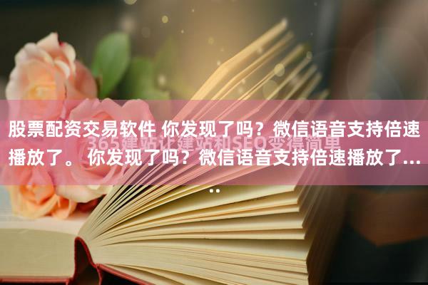 股票配资交易软件 你发现了吗？微信语音支持倍速播放了。 你发现了吗？微信语音支持倍速播放了...